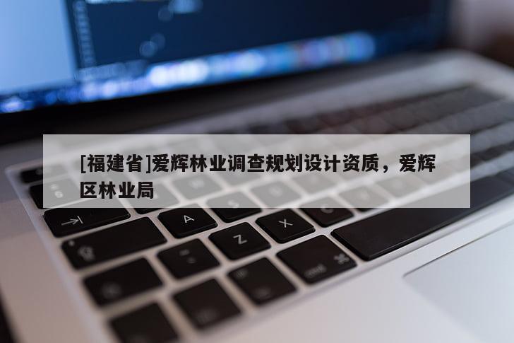 [福建省]愛輝林業(yè)調(diào)查規(guī)劃設計資質(zhì)，愛輝區(qū)林業(yè)局