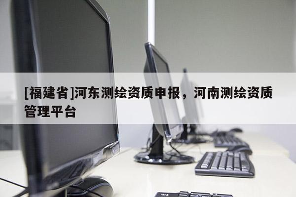 [福建省]河?xùn)|測(cè)繪資質(zhì)申報(bào)，河南測(cè)繪資質(zhì)管理平臺(tái)