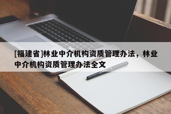 [福建省]林業(yè)中介機(jī)構(gòu)資質(zhì)管理辦法，林業(yè)中介機(jī)構(gòu)資質(zhì)管理辦法全文