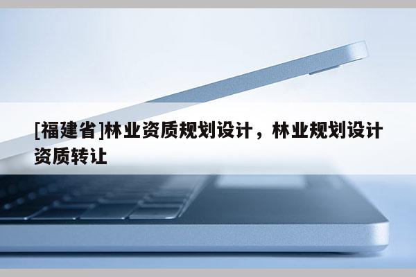 [福建省]林業(yè)資質(zhì)規(guī)劃設(shè)計(jì)，林業(yè)規(guī)劃設(shè)計(jì)資質(zhì)轉(zhuǎn)讓