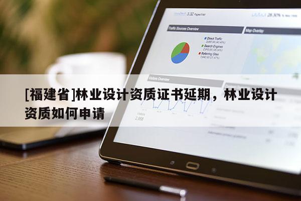 [福建省]林業(yè)設(shè)計(jì)資質(zhì)證書(shū)延期，林業(yè)設(shè)計(jì)資質(zhì)如何申請(qǐng)
