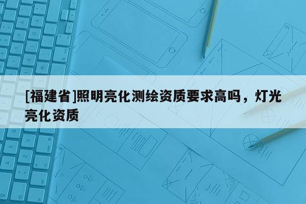 [福建省]照明亮化測(cè)繪資質(zhì)要求高嗎，燈光亮化資質(zhì)