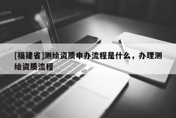 [福建省]測繪資質(zhì)申辦流程是什么，辦理測繪資質(zhì)流程