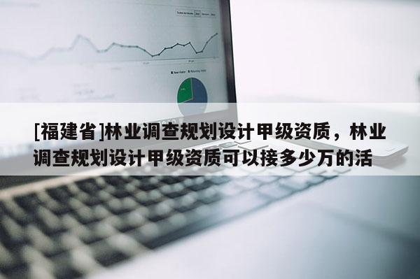 [福建省]林業(yè)調查規(guī)劃設計甲級資質，林業(yè)調查規(guī)劃設計甲級資質可以接多少萬的活