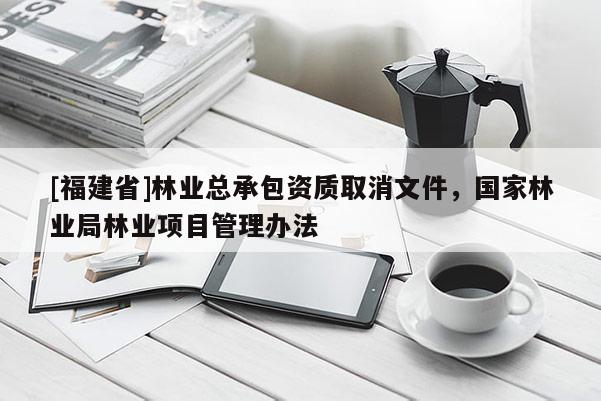 [福建省]林業(yè)總承包資質(zhì)取消文件，國家林業(yè)局林業(yè)項(xiàng)目管理辦法