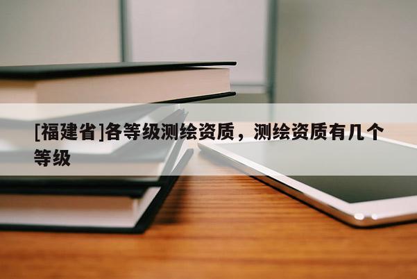 [福建省]各等級(jí)測繪資質(zhì)，測繪資質(zhì)有幾個(gè)等級(jí)