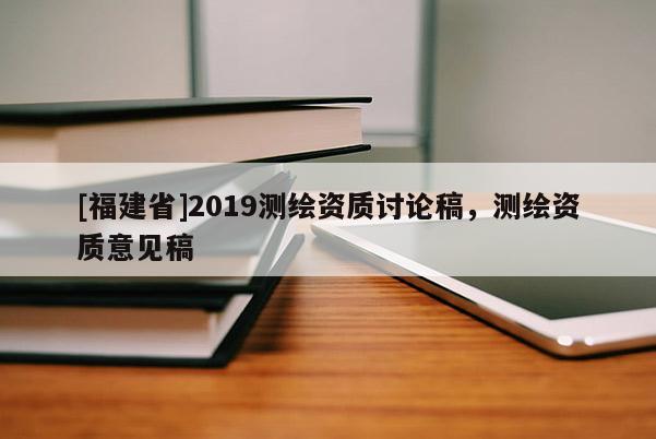 [福建省]2019測繪資質(zhì)討論稿，測繪資質(zhì)意見稿