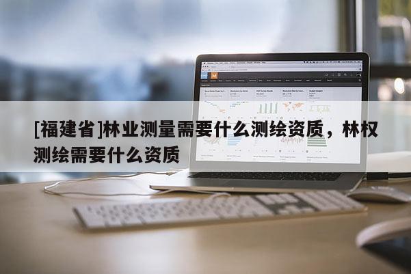 [福建省]林業(yè)測量需要什么測繪資質，林權測繪需要什么資質