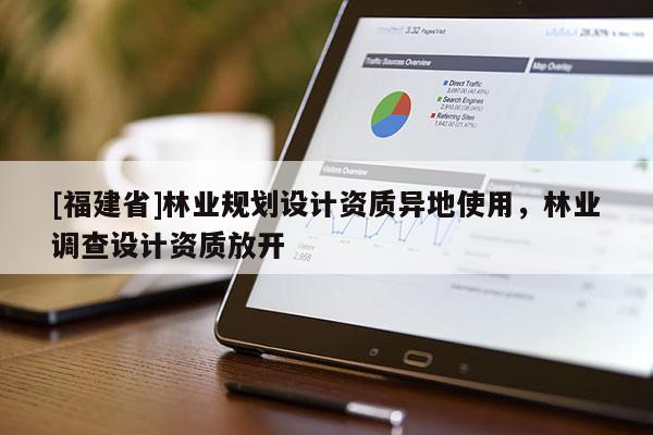 [福建省]林業(yè)規(guī)劃設計資質異地使用，林業(yè)調查設計資質放開