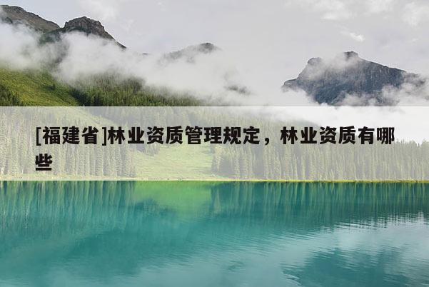 [福建省]林業(yè)資質管理規(guī)定，林業(yè)資質有哪些