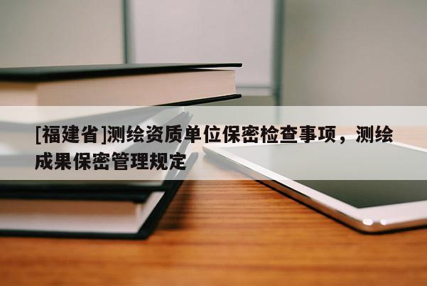 [福建省]測(cè)繪資質(zhì)單位保密檢查事項(xiàng)，測(cè)繪成果保密管理規(guī)定