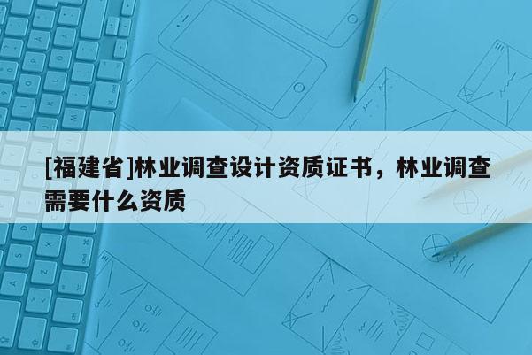 [福建省]林業(yè)調查設計資質證書，林業(yè)調查需要什么資質