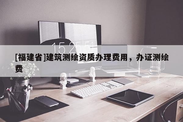 [福建省]建筑測繪資質(zhì)辦理費用，辦證測繪費