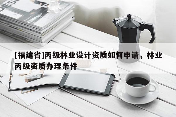 [福建省]丙級(jí)林業(yè)設(shè)計(jì)資質(zhì)如何申請(qǐng)，林業(yè)丙級(jí)資質(zhì)辦理?xiàng)l件