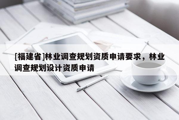 [福建省]林業(yè)調查規(guī)劃資質申請要求，林業(yè)調查規(guī)劃設計資質申請