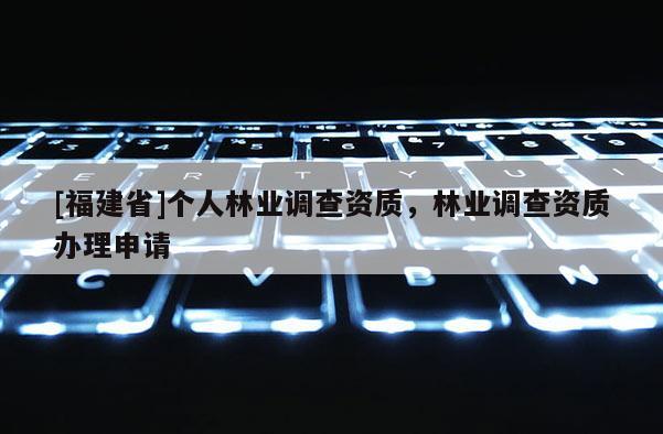 [福建省]個人林業(yè)調查資質，林業(yè)調查資質辦理申請