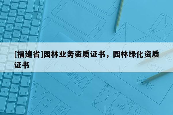 [福建省]園林業(yè)務(wù)資質(zhì)證書，園林綠化資質(zhì)證書