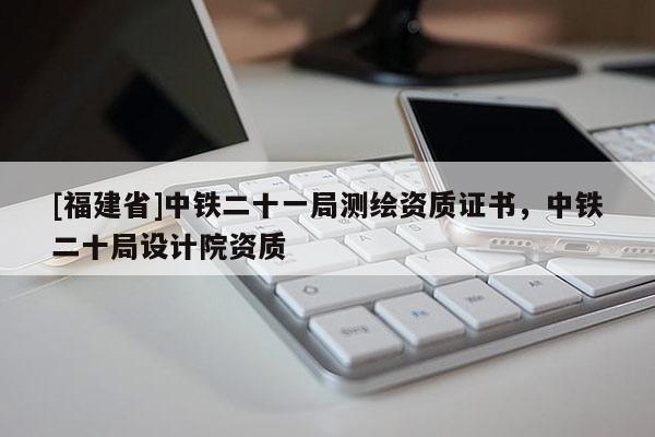 [福建省]中鐵二十一局測繪資質(zhì)證書，中鐵二十局設(shè)計(jì)院資質(zhì)