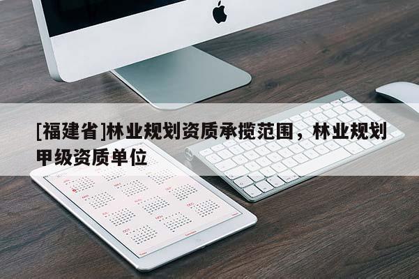 [福建省]林業(yè)規(guī)劃資質(zhì)承攬范圍，林業(yè)規(guī)劃甲級資質(zhì)單位