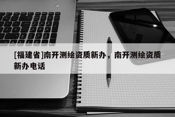 [福建省]南開測繪資質(zhì)新辦，南開測繪資質(zhì)新辦電話