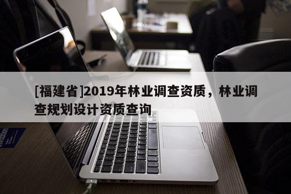 [福建省]2019年林業(yè)調查資質，林業(yè)調查規(guī)劃設計資質查詢