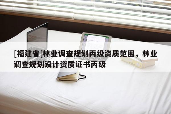 [福建省]林業(yè)調(diào)查規(guī)劃丙級(jí)資質(zhì)范圍，林業(yè)調(diào)查規(guī)劃設(shè)計(jì)資質(zhì)證書丙級(jí)