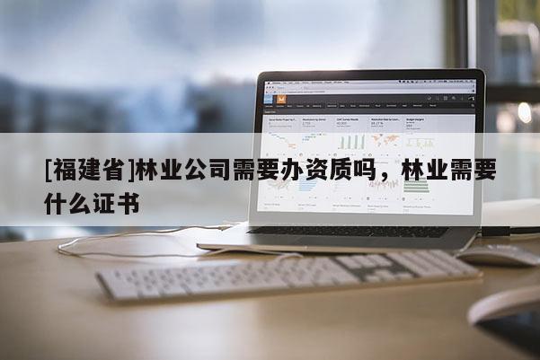 [福建省]林業(yè)公司需要辦資質嗎，林業(yè)需要什么證書