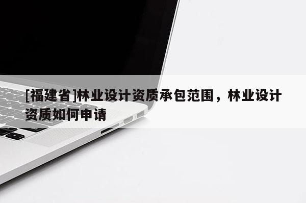 [福建省]林業(yè)設計資質承包范圍，林業(yè)設計資質如何申請