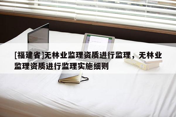 [福建省]無林業(yè)監(jiān)理資質(zhì)進(jìn)行監(jiān)理，無林業(yè)監(jiān)理資質(zhì)進(jìn)行監(jiān)理實(shí)施細(xì)則