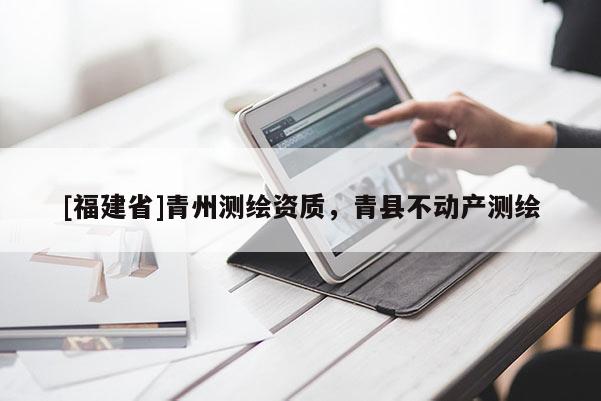 [福建省]青州測繪資質(zhì)，青縣不動產(chǎn)測繪