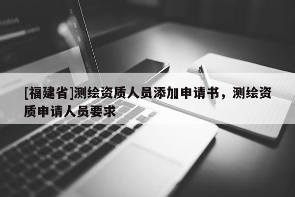 [福建省]測繪資質(zhì)人員添加申請書，測繪資質(zhì)申請人員要求
