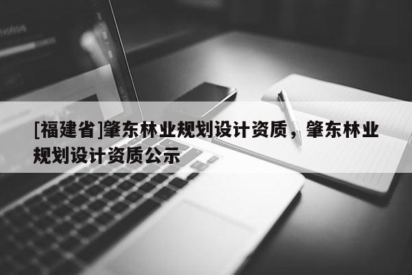 [福建省]肇東林業(yè)規(guī)劃設(shè)計(jì)資質(zhì)，肇東林業(yè)規(guī)劃設(shè)計(jì)資質(zhì)公示