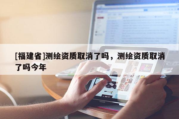 [福建省]測(cè)繪資質(zhì)取消了嗎，測(cè)繪資質(zhì)取消了嗎今年