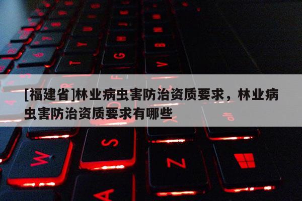 [福建省]林業(yè)病蟲害防治資質要求，林業(yè)病蟲害防治資質要求有哪些