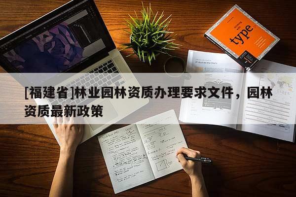 [福建省]林業(yè)園林資質辦理要求文件，園林資質最新政策
