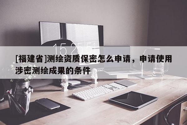 [福建省]測繪資質(zhì)保密怎么申請，申請使用涉密測繪成果的條件