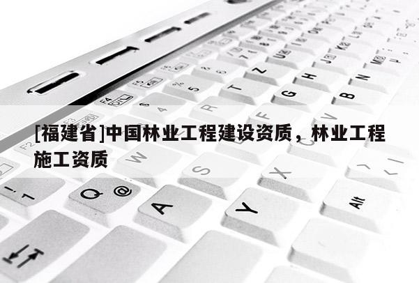 [福建省]中國林業(yè)工程建設資質，林業(yè)工程施工資質