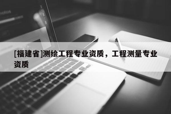 [福建省]測繪工程專業(yè)資質(zhì)，工程測量專業(yè)資質(zhì)
