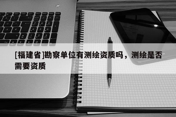 [福建省]勘察單位有測繪資質嗎，測繪是否需要資質