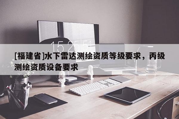 [福建省]水下雷達(dá)測(cè)繪資質(zhì)等級(jí)要求，丙級(jí)測(cè)繪資質(zhì)設(shè)備要求