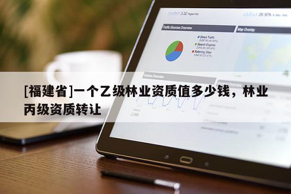 [福建省]一個乙級林業(yè)資質(zhì)值多少錢，林業(yè)丙級資質(zhì)轉(zhuǎn)讓