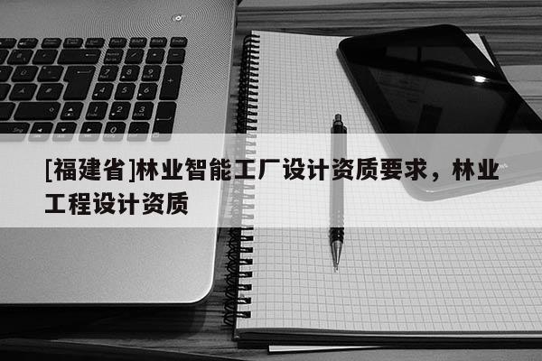 [福建省]林業(yè)智能工廠設(shè)計(jì)資質(zhì)要求，林業(yè)工程設(shè)計(jì)資質(zhì)