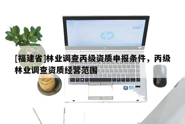[福建省]林業(yè)調(diào)查丙級資質(zhì)申報條件，丙級林業(yè)調(diào)查資質(zhì)經(jīng)營范圍