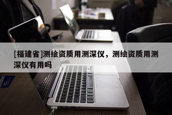 [福建省]測(cè)繪資質(zhì)用測(cè)深儀，測(cè)繪資質(zhì)用測(cè)深儀有用嗎