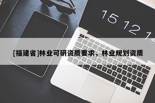 [福建省]林業(yè)可研資質要求，林業(yè)規(guī)劃資質
