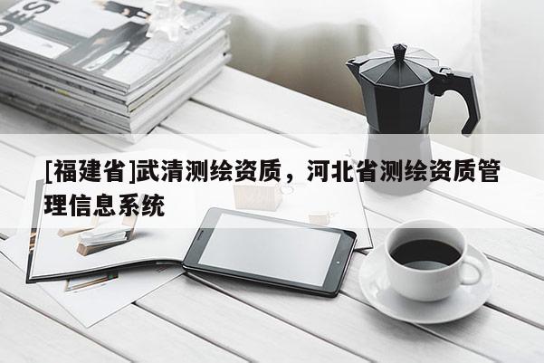 [福建省]武清測繪資質(zhì)，河北省測繪資質(zhì)管理信息系統(tǒng)
