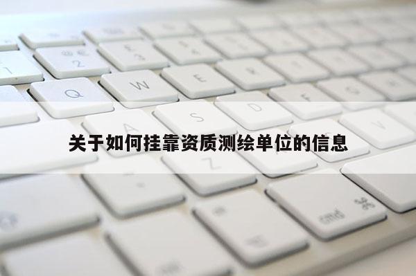 關(guān)于如何掛靠資質(zhì)測繪單位的信息