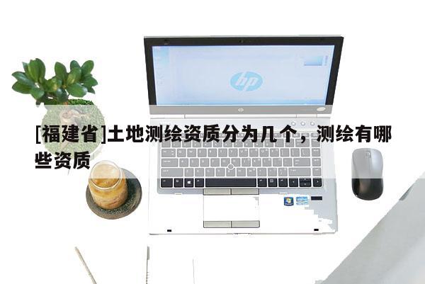 [福建省]土地測繪資質(zhì)分為幾個，測繪有哪些資質(zhì)