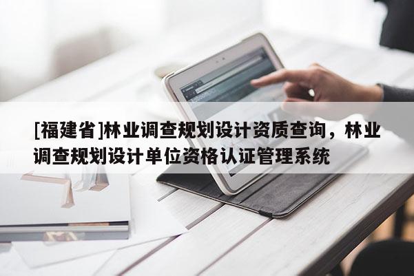 [福建省]林業(yè)調(diào)查規(guī)劃設(shè)計(jì)資質(zhì)查詢，林業(yè)調(diào)查規(guī)劃設(shè)計(jì)單位資格認(rèn)證管理系統(tǒng)