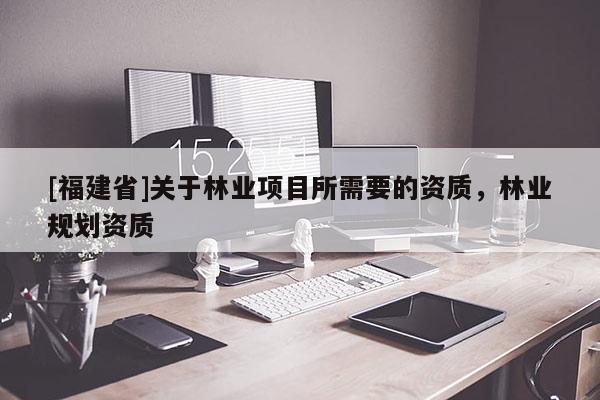 [福建省]關于林業(yè)項目所需要的資質，林業(yè)規(guī)劃資質